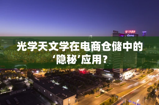 光学天文学在电商仓储中的‘隐秘’应用？