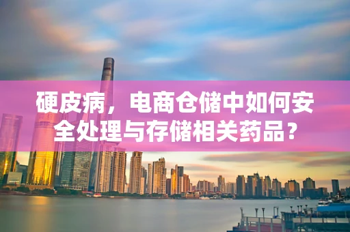 硬皮病，电商仓储中如何安全处理与存储相关药品？