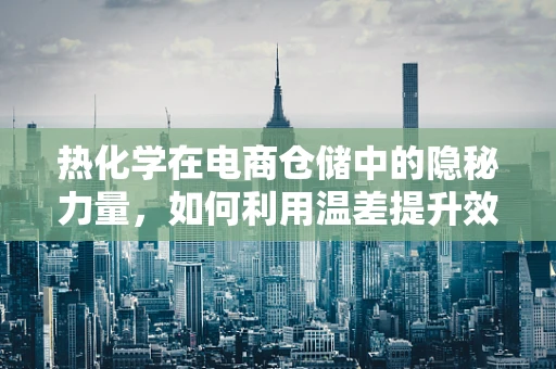 热化学在电商仓储中的隐秘力量，如何利用温差提升效率？