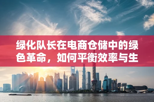 绿化队长在电商仓储中的绿色革命，如何平衡效率与生态？