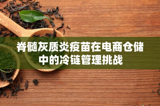 脊髓灰质炎疫苗在电商仓储中的冷链管理挑战
