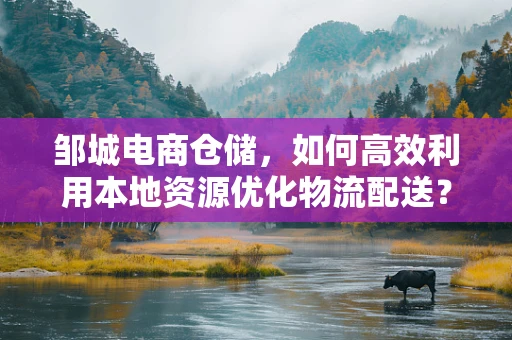 邹城电商仓储，如何高效利用本地资源优化物流配送？