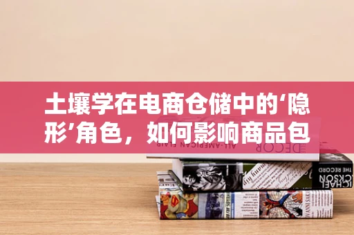 土壤学在电商仓储中的‘隐形’角色，如何影响商品包装与存储？