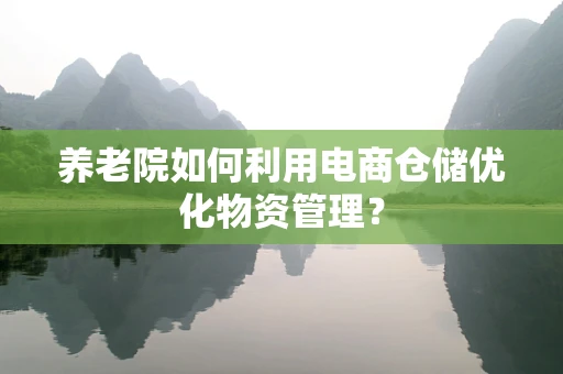 养老院如何利用电商仓储优化物资管理？