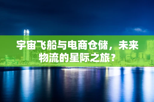 宇宙飞船与电商仓储，未来物流的星际之旅？