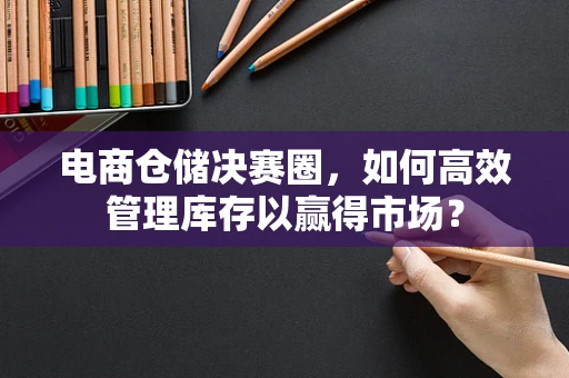 电商仓储决赛圈，如何高效管理库存以赢得市场？