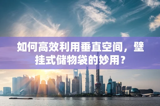 如何高效利用垂直空间，壁挂式储物袋的妙用？