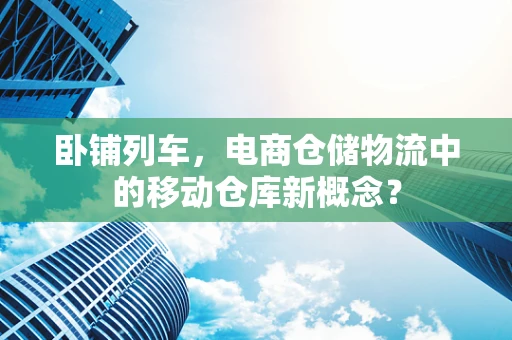 卧铺列车，电商仓储物流中的移动仓库新概念？