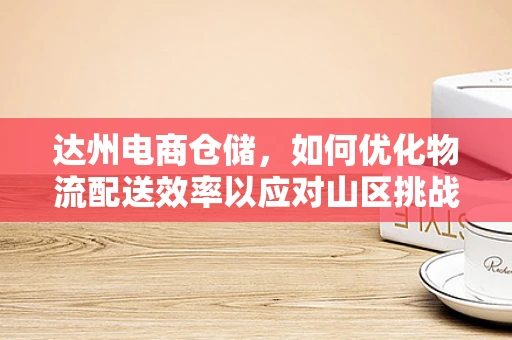 达州电商仓储，如何优化物流配送效率以应对山区挑战？