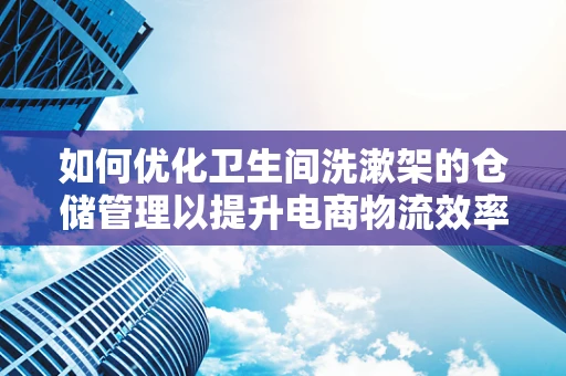 如何优化卫生间洗漱架的仓储管理以提升电商物流效率？