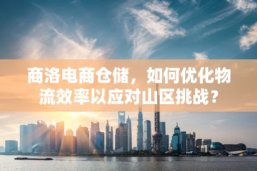 商洛电商仓储，如何优化物流效率以应对山区挑战？