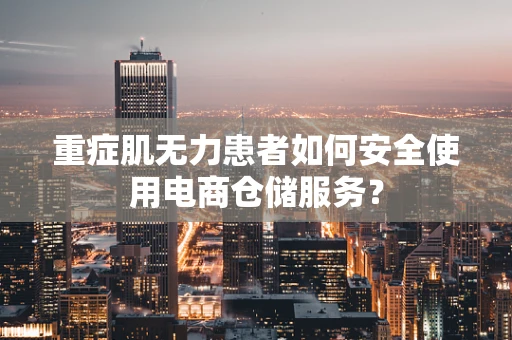 重症肌无力患者如何安全使用电商仓储服务？
