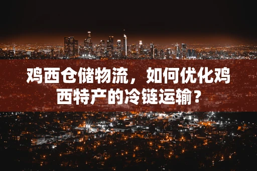 鸡西仓储物流，如何优化鸡西特产的冷链运输？