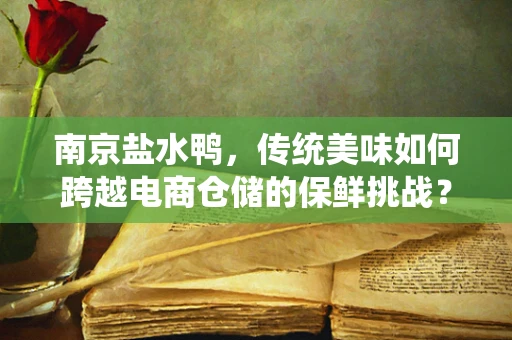 南京盐水鸭，传统美味如何跨越电商仓储的保鲜挑战？
