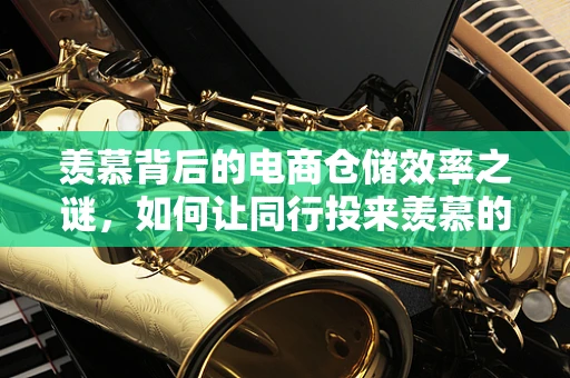 羡慕背后的电商仓储效率之谜，如何让同行投来羡慕的目光？