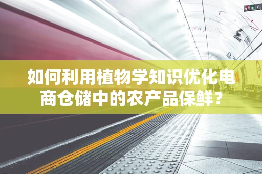 如何利用植物学知识优化电商仓储中的农产品保鲜？
