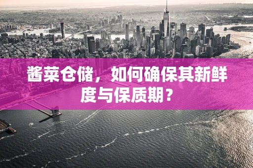 酱菜仓储，如何确保其新鲜度与保质期？