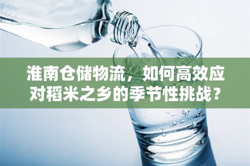 淮南仓储物流，如何高效应对稻米之乡的季节性挑战？