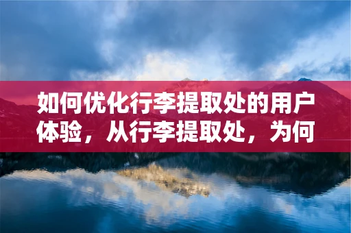 如何优化行李提取处的用户体验，从行李提取处，为何常成拥堵热点？谈起