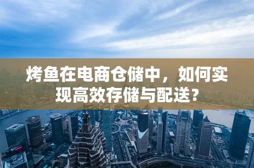 烤鱼在电商仓储中，如何实现高效存储与配送？