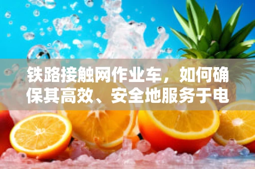 铁路接触网作业车，如何确保其高效、安全地服务于电商仓储物流？