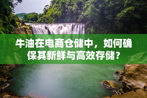 牛油在电商仓储中，如何确保其新鲜与高效存储？
