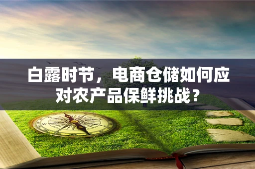 白露时节，电商仓储如何应对农产品保鲜挑战？