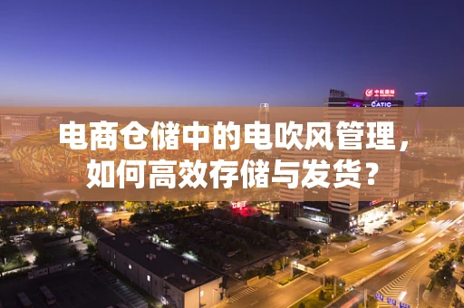 电商仓储中的电吹风管理，如何高效存储与发货？