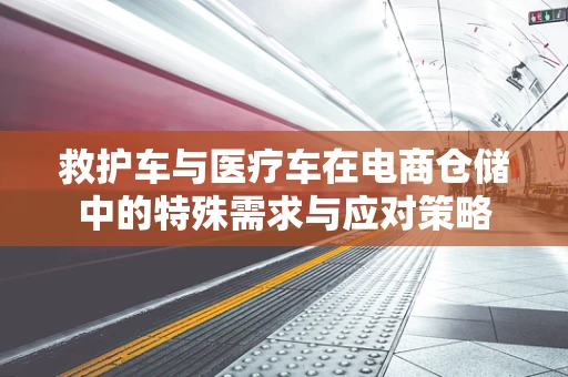 救护车与医疗车在电商仓储中的特殊需求与应对策略