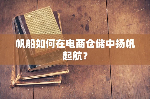 帆船如何在电商仓储中扬帆起航？