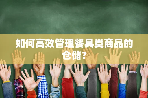 如何高效管理餐具类商品的仓储？