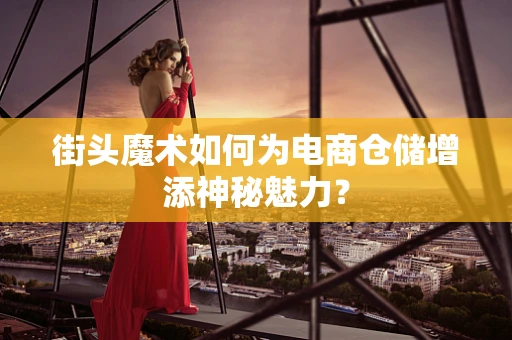街头魔术如何为电商仓储增添神秘魅力？