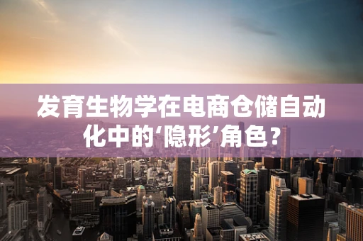 发育生物学在电商仓储自动化中的‘隐形’角色？