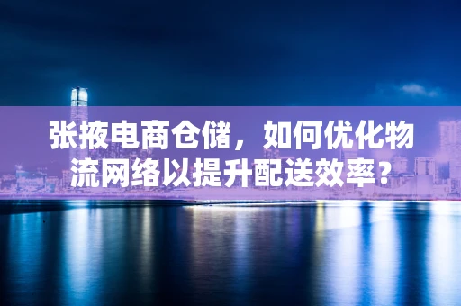 张掖电商仓储，如何优化物流网络以提升配送效率？