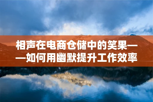 相声在电商仓储中的笑果——如何用幽默提升工作效率？
