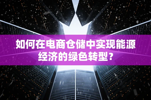 如何在电商仓储中实现能源经济的绿色转型？