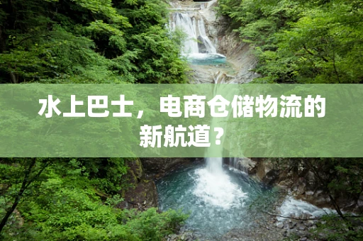水上巴士，电商仓储物流的新航道？