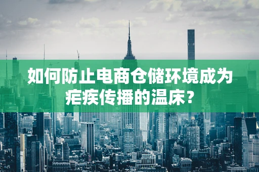 如何防止电商仓储环境成为疟疾传播的温床？