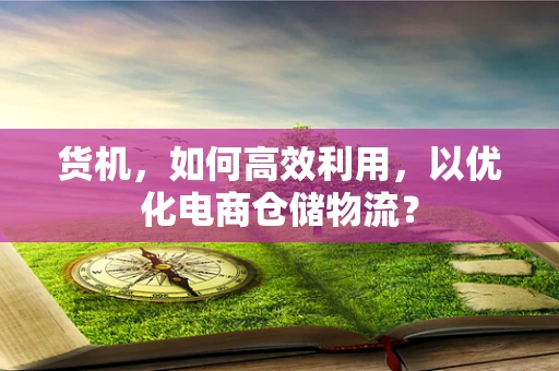 货机，如何高效利用，以优化电商仓储物流？