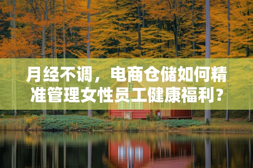 月经不调，电商仓储如何精准管理女性员工健康福利？