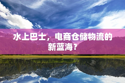 水上巴士，电商仓储物流的新蓝海？