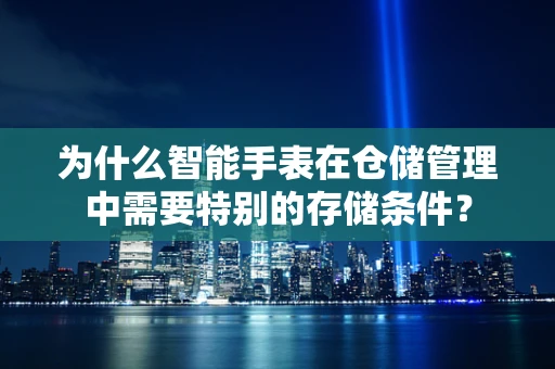 为什么智能手表在仓储管理中需要特别的存储条件？