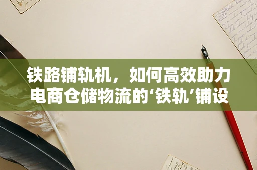 铁路铺轨机，如何高效助力电商仓储物流的‘铁轨’铺设？