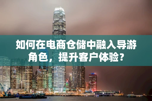 如何在电商仓储中融入导游角色，提升客户体验？