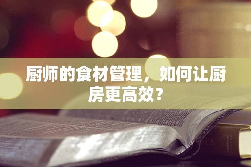 厨师的食材管理，如何让厨房更高效？