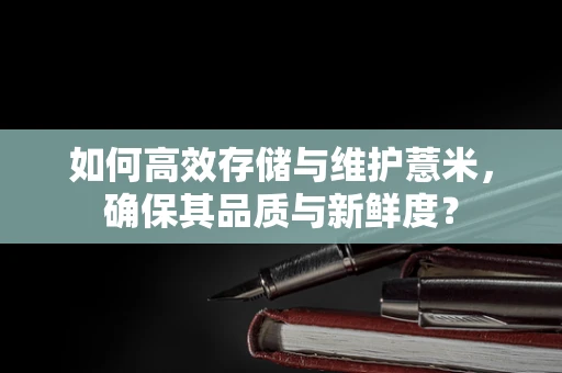 如何高效存储与维护薏米，确保其品质与新鲜度？