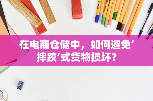 在电商仓储中，如何避免‘摔跤’式货物损坏？