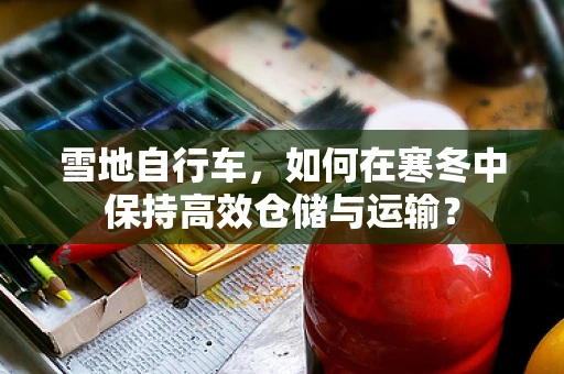 雪地自行车，如何在寒冬中保持高效仓储与运输？
