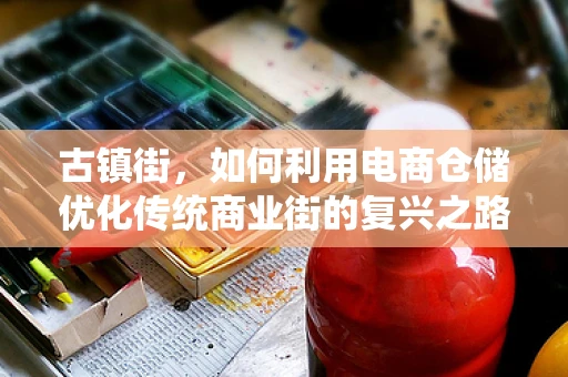 古镇街，如何利用电商仓储优化传统商业街的复兴之路？