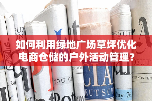 如何利用绿地广场草坪优化电商仓储的户外活动管理？